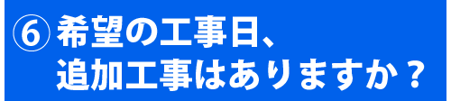 希望の工事日、追加工事はありますか?